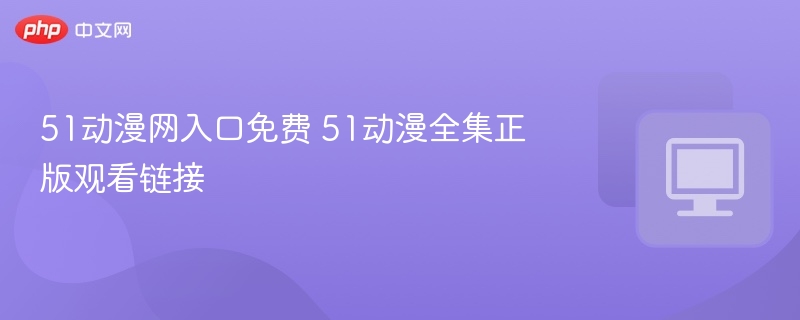 51动漫网入口及正版资源链接