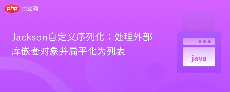 Jackson自定义序列化：处理外部库嵌套对象并扁平化为列表
