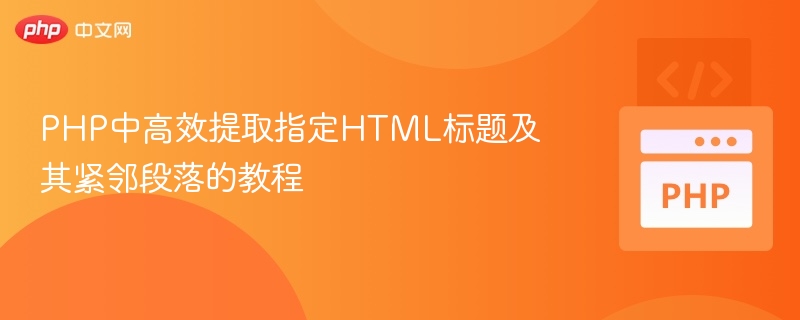 PHP中高效提取指定HTML标题及其紧邻段落的教程
