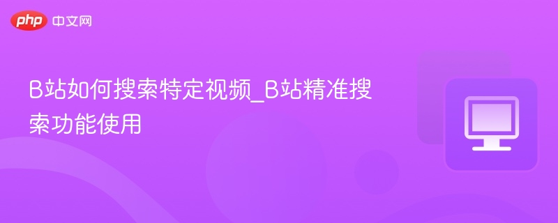 B站怎么搜视频？精准搜索技巧分享