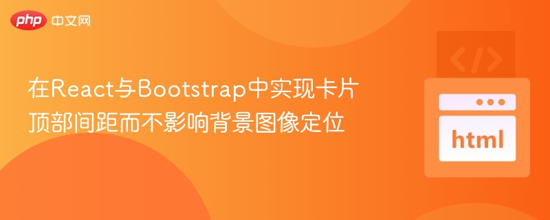 在React与Bootstrap中实现卡片顶部间距而不影响背景图像定位