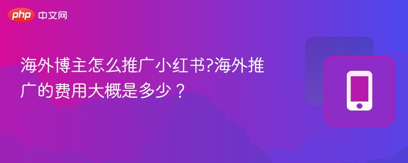 海外博主怎么推广小红书?海外推广的费用大概是多少?