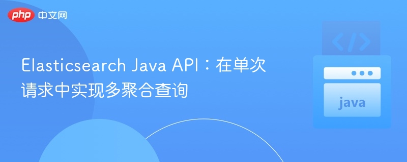 Elasticsearch Java API：在单次请求中实现多聚合查询
