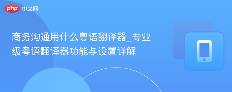 商务粤语翻译器推荐及使用技巧