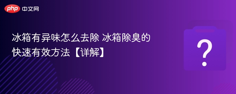 冰箱有异味怎么去除 冰箱除臭的快速有效方法【详解】