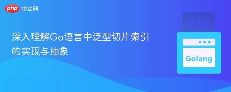 Go泛型切片索引技巧与实现解析