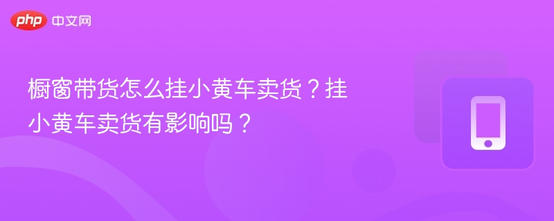橱窗带货怎么挂小黄车卖货？挂小黄车卖货有影响吗？