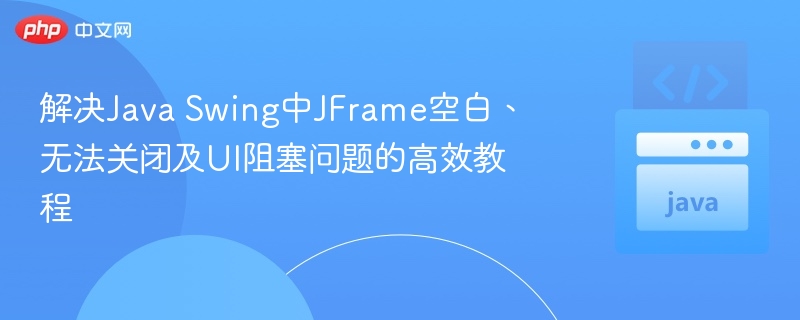 解决Java Swing中JFrame空白、无法关闭及UI阻塞问题的高效教程
