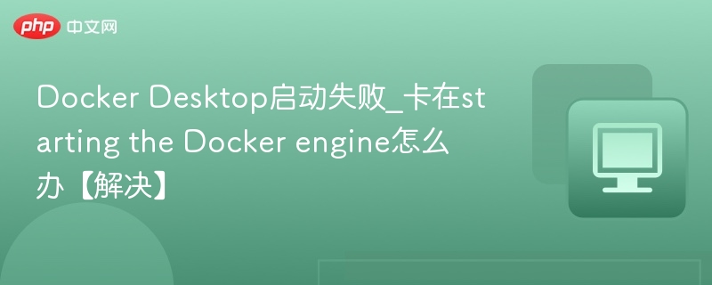 Docker Desktop启动失败_卡在starting the Docker engine怎么办【解决】