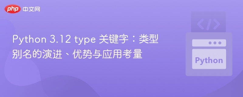 Python 3.12 type 关键字:类型别名的演进、优势与应用考量