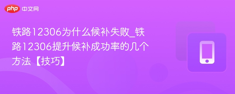 铁路12306为什么候补失败_铁路12306提升候补成功率的几个方法【技巧】