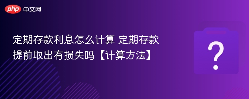 定期存款利息怎么算？提前支取会亏吗