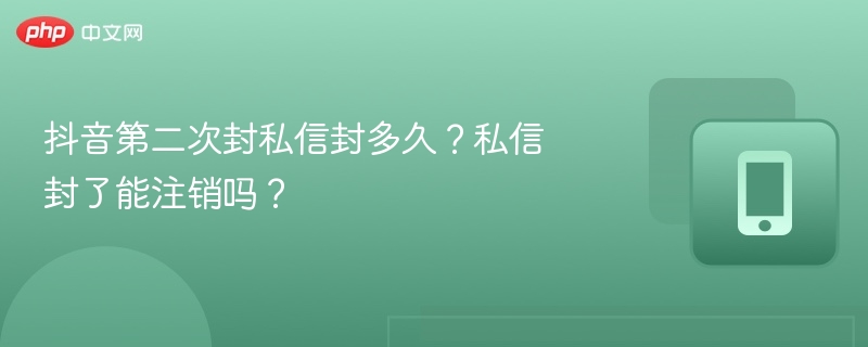 抖音第二次封私信封多久？私信封了能注销吗？