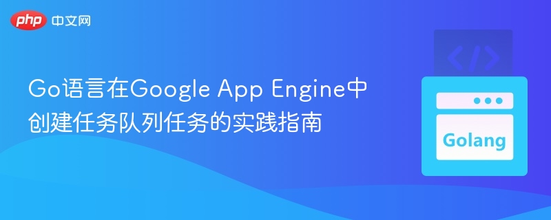 Go语言在Google App Engine中创建任务队列任务的实践指南
