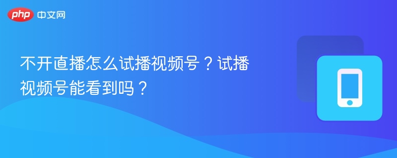 不开直播能试播视频号吗？视频号试播可见吗