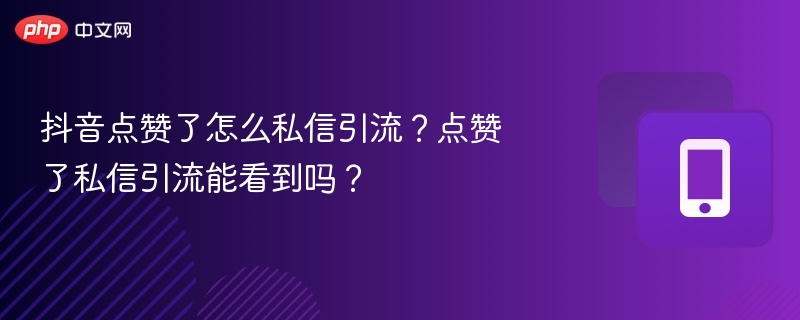 抖音点赞了怎么私信引流?点赞了私信引流能看到吗?