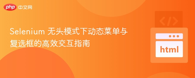 Selenium无头模式操作动态菜单与复选框