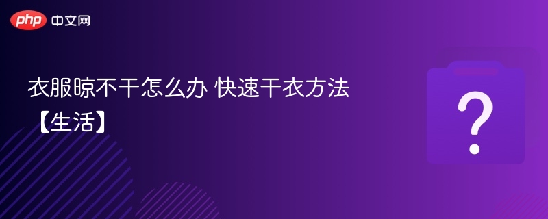 衣服晾不干怎么办快速晾干小技巧