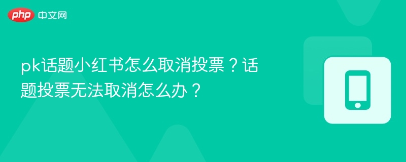 小红书话题投票怎么取消？取消不了怎么办？