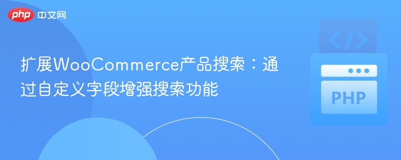 扩展WooCommerce搜索功能：自定义字段提升查找效率