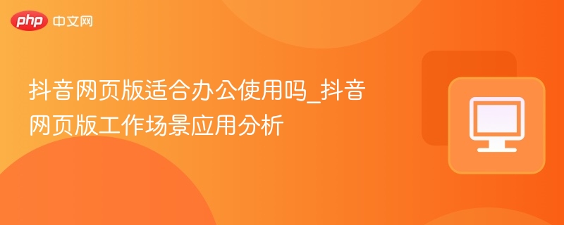 抖音网页版适合办公使用吗？工作场景解析