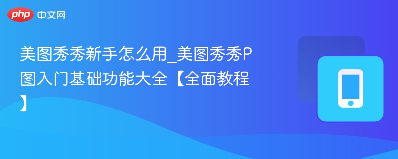 美图秀秀新手怎么用_美图秀秀P图入门基础功能大全【全面教程】