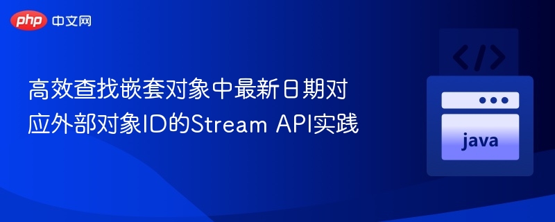 高效查找嵌套对象中最新日期对应外部对象ID的Stream API实践
