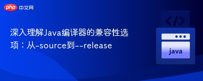 深入理解Java编译器的兼容性选项：从-source到--release
