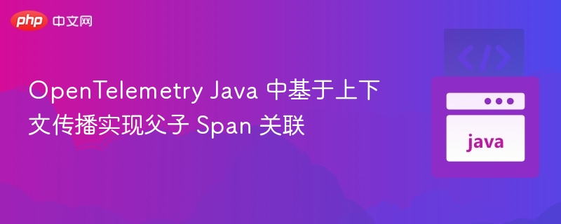 OpenTelemetry Java 中基于上下文传播实现父子 Span 关联

