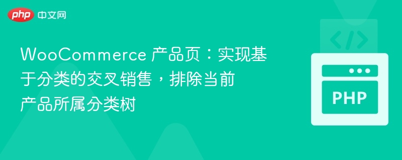 WooCommerce 产品页:实现基于分类的交叉销售,排除当前产品所属分类树