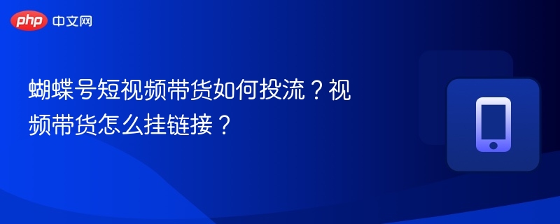 蝴蝶号短视频带货如何投流？视频带货怎么挂链接？