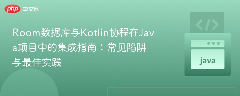 Room数据库与Kotlin协程在Java项目中的集成指南：常见陷阱与最佳实践