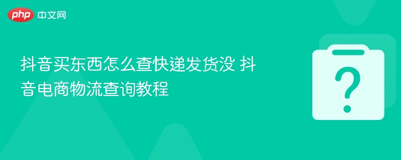 抖音买东西怎么查快递发货没 抖音电商物流查询教程