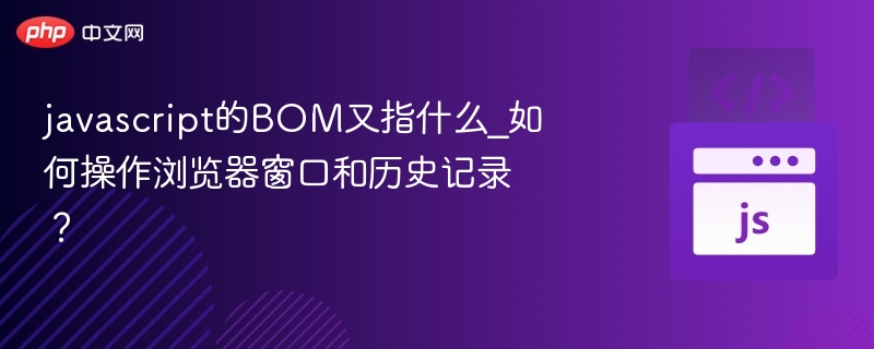 javascript的BOM又指什么_如何操作浏览器窗口和历史记录？