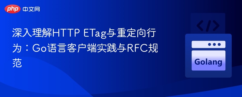 深入理解HTTP ETag与重定向行为:Go语言客户端实践与RFC规范