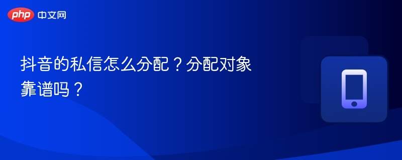 抖音私信分配机制及可信度解析