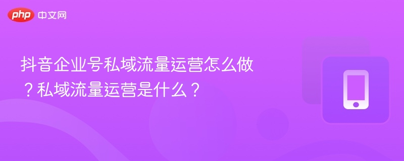抖音企业号私域流量运营怎么做？私域流量运营是什么？
