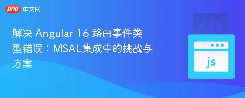 解决 Angular 16 路由事件类型错误：MSAL集成中的挑战与方案