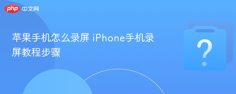 iPhone录屏教程及操作步骤详解