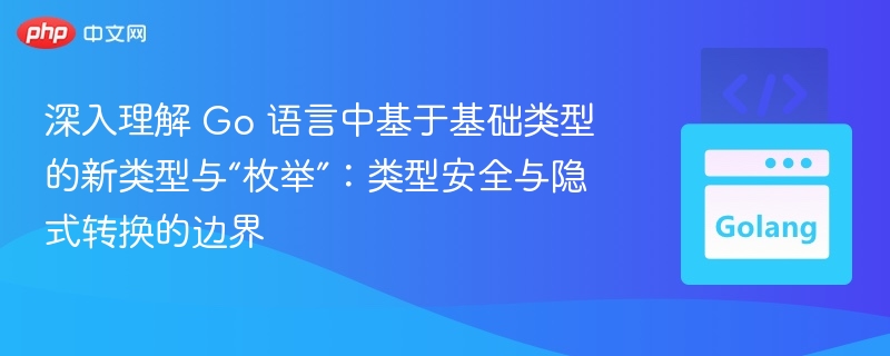 深入理解 Go 语言中基于基础类型的新类型与“枚举”：类型安全与隐式转换的边界

