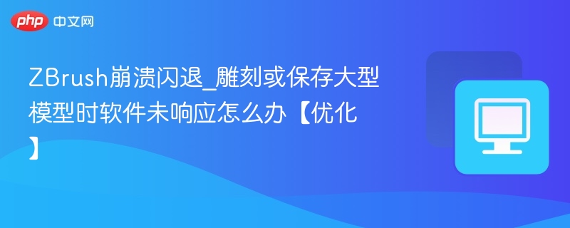 ZBrush崩溃闪退_雕刻或保存大型模型时软件未响应怎么办【优化】