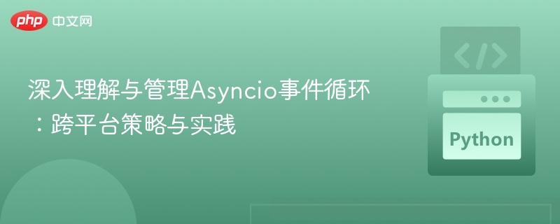 深入理解与管理Asyncio事件循环：跨平台策略与实践
