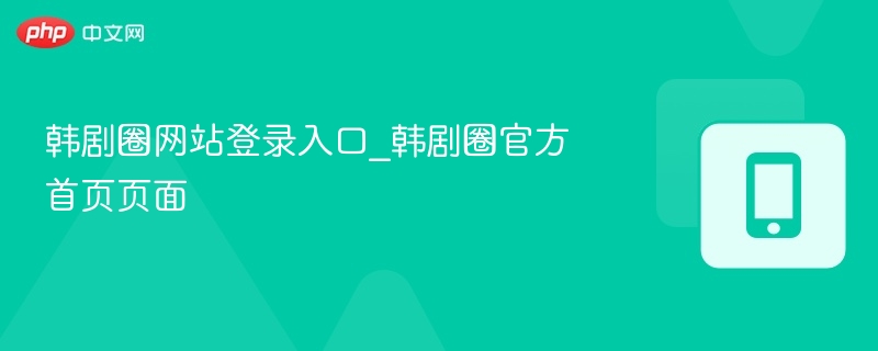 韩剧圈官网登录入口及首页功能解析
