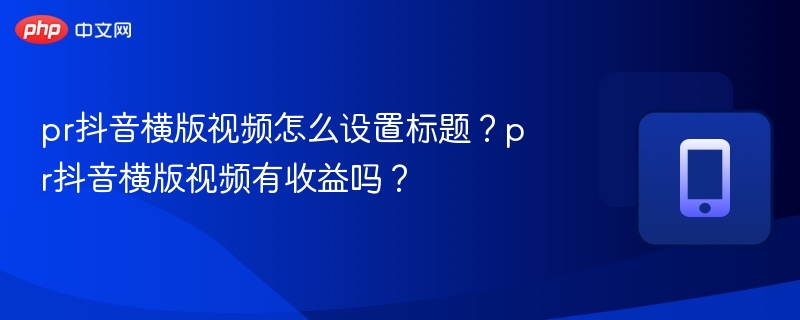 PR抖音横版视频标题怎么写？收益高吗