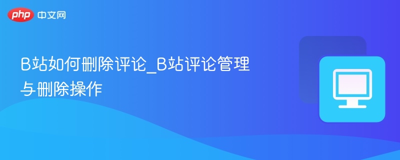 B站评论怎么删？详细删除教程分享