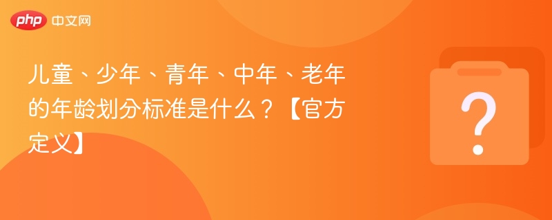 各年龄段划分标准与官方定义解析