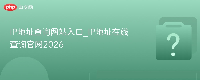 IP地址查询官网入口2026推荐指南
