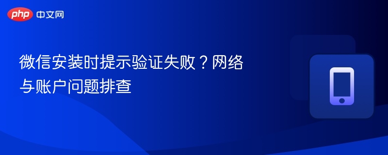 微信安装时提示验证失败？网络与账户问题排查