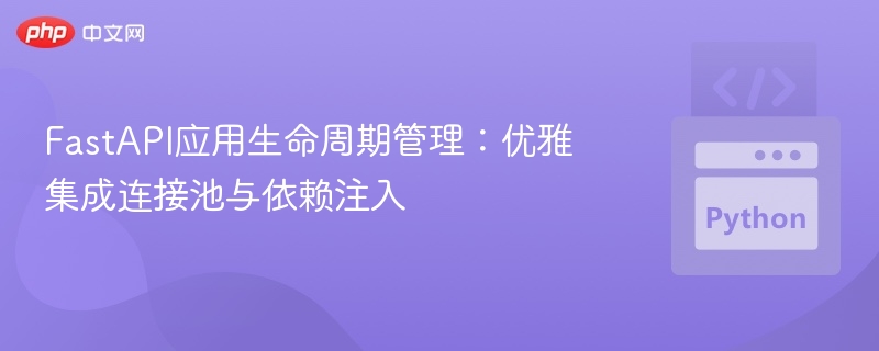 FastAPI应用生命周期管理:优雅集成连接池与依赖注入