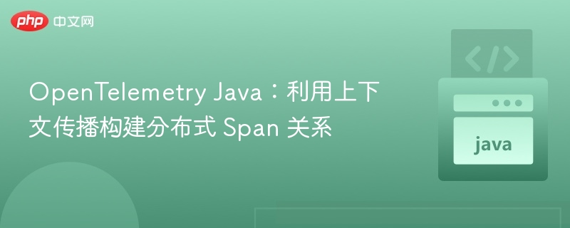OpenTelemetry Java：利用上下文传播构建分布式 Span 关系
